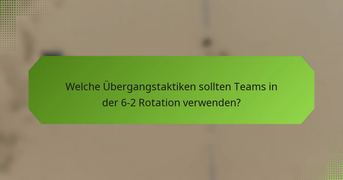 Welche Übergangstaktiken sollten Teams in der 6-2 Rotation verwenden?