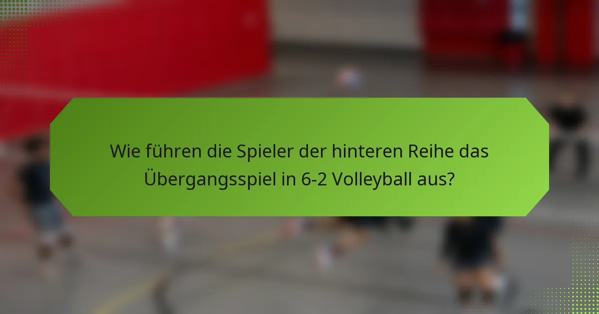 Wie führen die Spieler der hinteren Reihe das Übergangsspiel in 6-2 Volleyball aus?