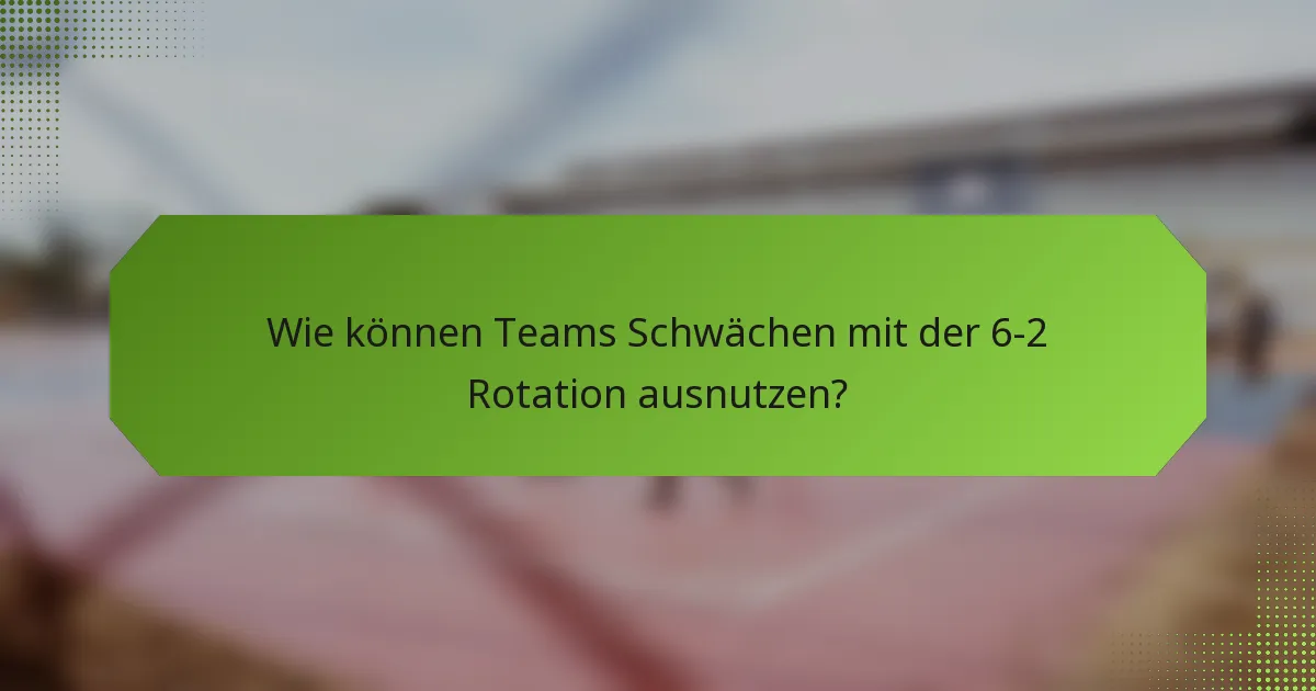 Wie können Teams Schwächen mit der 6-2 Rotation ausnutzen?